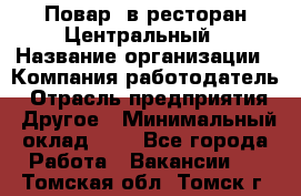 Повар. в ресторан Центральный › Название организации ­ Компания-работодатель › Отрасль предприятия ­ Другое › Минимальный оклад ­ 1 - Все города Работа » Вакансии   . Томская обл.,Томск г.